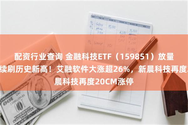 配资行业查询 金融科技ETF（159851）放量涨逾2%，续刷历史新高！艾融软件大涨超26%，新晨科技再度20CM涨停