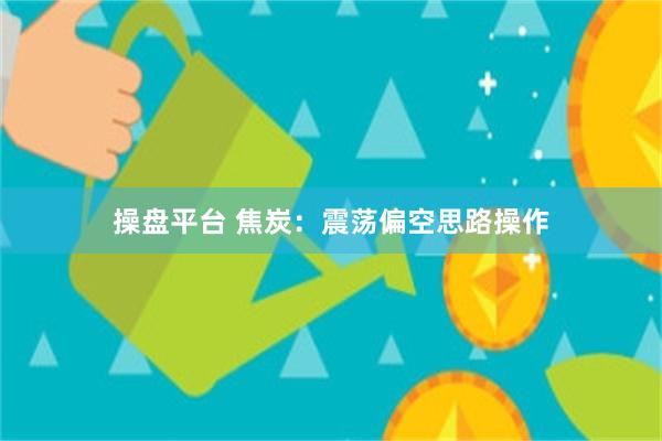 操盘平台 焦炭：震荡偏空思路操作