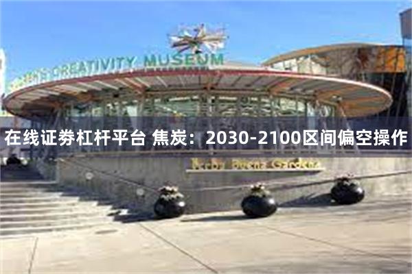 在线证劵杠杆平台 焦炭：2030-2100区间偏空操作