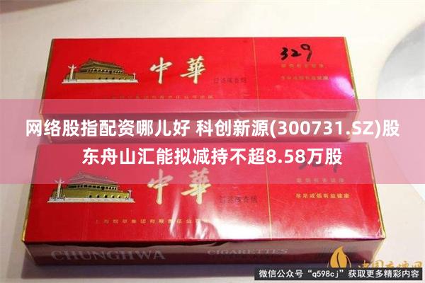 网络股指配资哪儿好 科创新源(300731.SZ)股东舟山汇能拟减持不超8.58万股