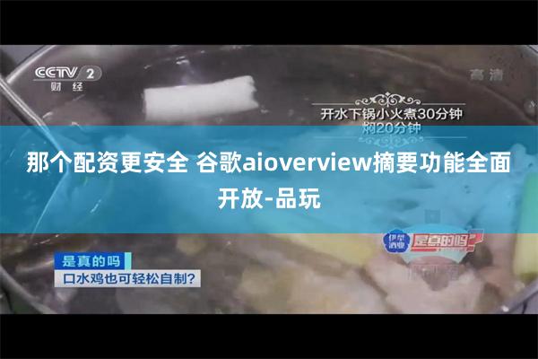 那个配资更安全 谷歌aioverview摘要功能全面开放-品玩