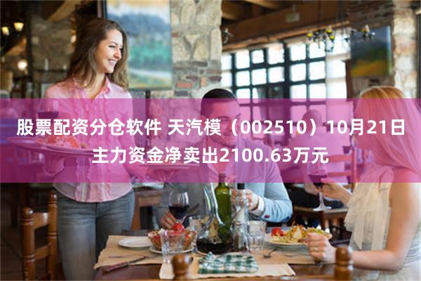 股票配资分仓软件 天汽模（002510）10月21日主力资金净卖出2100.63万元