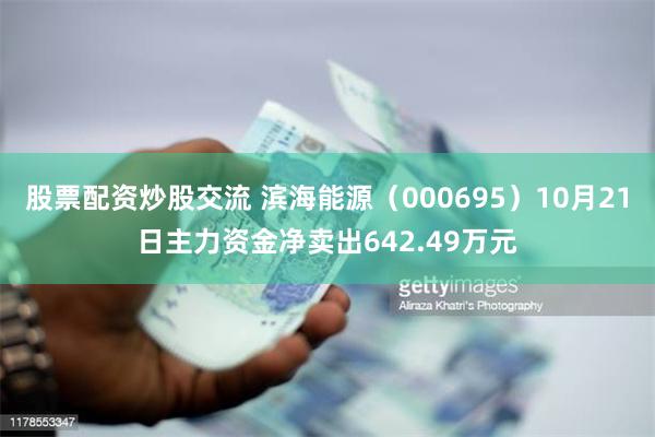 股票配资炒股交流 滨海能源（000695）10月21日主力资金净卖出642.49万元