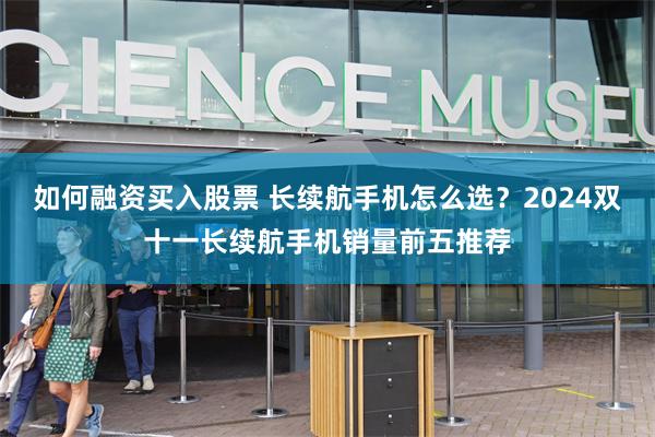 如何融资买入股票 长续航手机怎么选？2024双十一长续航手机销量前五推荐