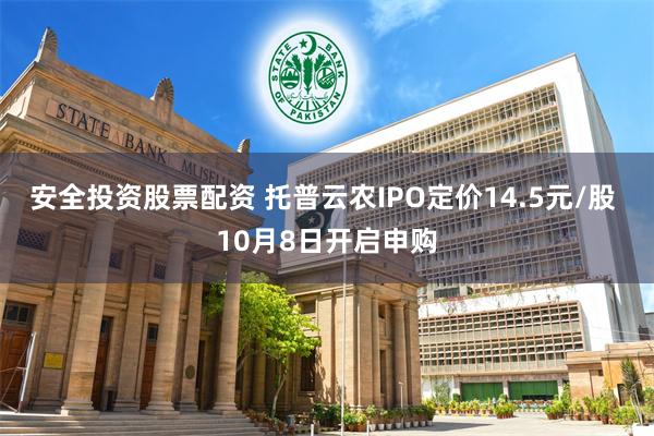 安全投资股票配资 托普云农IPO定价14.5元/股 10月8日开启申购