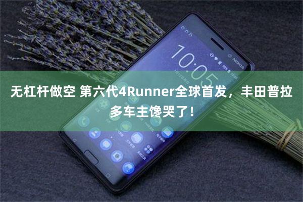 无杠杆做空 第六代4Runner全球首发，丰田普拉多车主馋哭了！