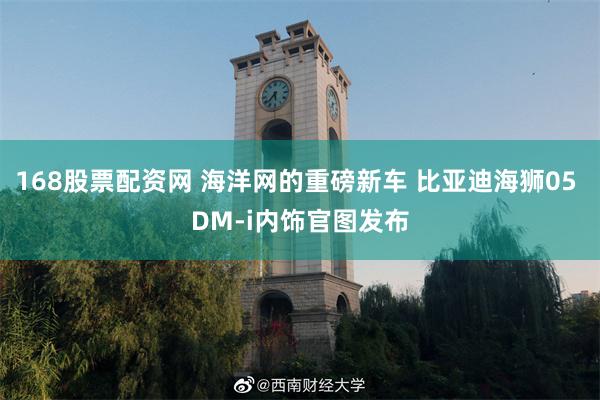 168股票配资网 海洋网的重磅新车 比亚迪海狮05 DM-i内饰官图发布