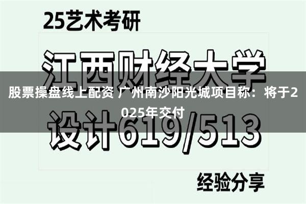 股票操盘线上配资 广州南沙阳光城项目称：将于2025年交付