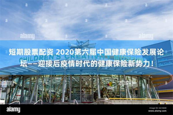 短期股票配资 2020第六届中国健康保险发展论坛——迎接后疫情时代的健康保险新势力！