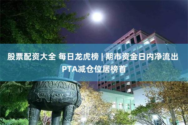 股票配资大全 每日龙虎榜 | 期市资金日内净流出 PTA减仓位居榜首