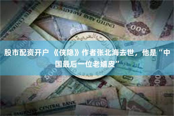 股市配资开户 《侠隐》作者张北海去世，他是“中国最后一位老嬉皮”