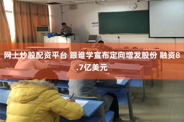 网上炒股配资平台 跟谁学宣布定向增发股份 融资8.7亿美元