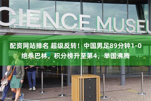 配资网站排名 超级反转！中国男足89分钟1-0绝杀巴林，积分榜升至第4，举国沸腾