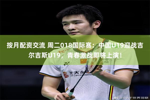 按月配资交流 周二018国际赛：中国U19迎战吉尔吉斯U19，青春激战即将上演！