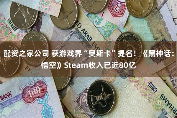 配资之家公司 获游戏界“奥斯卡”提名！《黑神话：悟空》Steam收入已近80亿