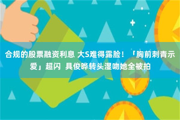 合规的股票融资利息 大S难得露脸！「胸前刺青示爱」超闪  具俊晔转头湿吻她全被拍