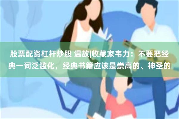 股票配资杠杆炒股 温故|收藏家韦力：不要把经典一词泛滥化，经典书籍应该是崇高的、神圣的