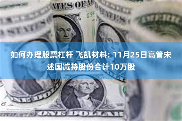 如何办理股票杠杆 飞凯材料: 11月25日高管宋述国减持股份合计10万股