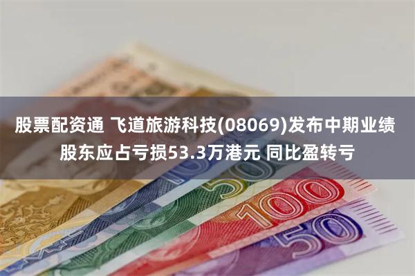 股票配资通 飞道旅游科技(08069)发布中期业绩 股东应占亏损53.3万港元 同比盈转亏