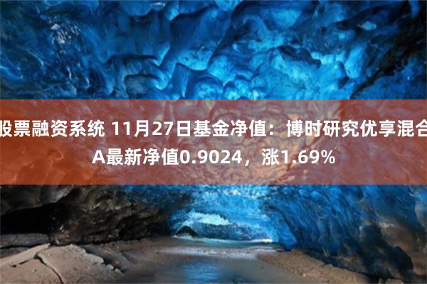 股票融资系统 11月27日基金净值：博时研究优享混合A最新净值0.9024，涨1.69%