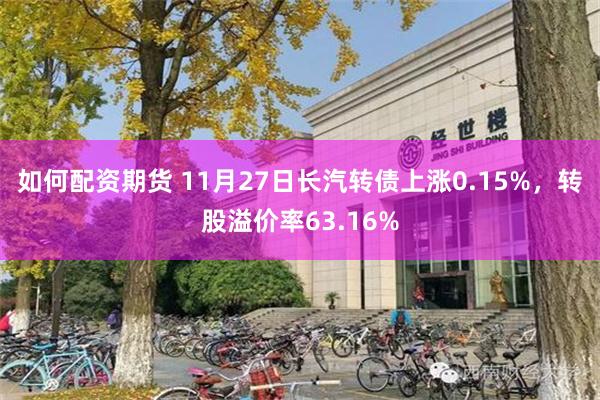 如何配资期货 11月27日长汽转债上涨0.15%，转股溢价率63.16%