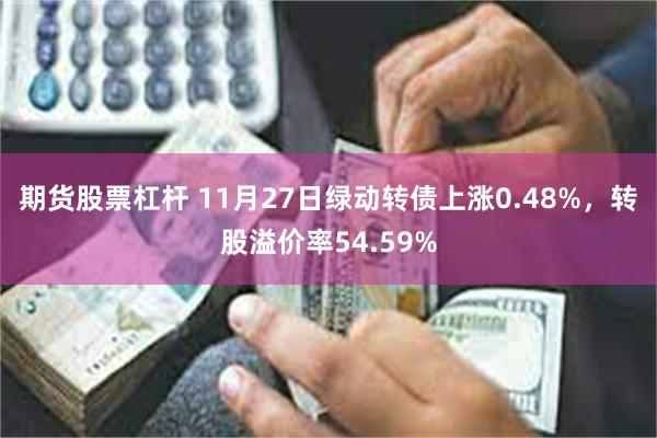 期货股票杠杆 11月27日绿动转债上涨0.48%，转股溢价率54.59%