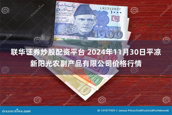 联华证券炒股配资平台 2024年11月30日平凉新阳光农副产品有限公司价格行情