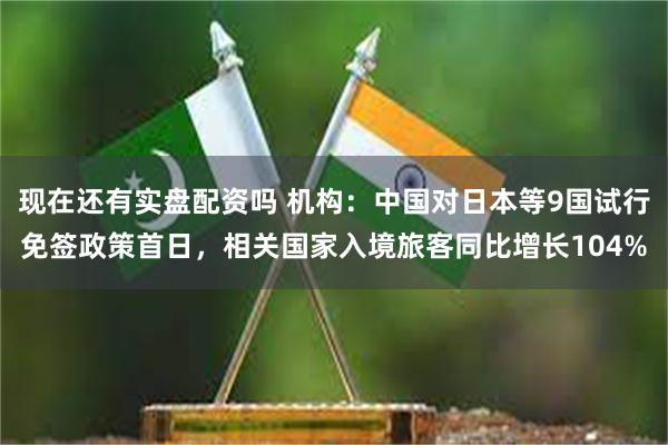 现在还有实盘配资吗 机构：中国对日本等9国试行免签政策首日，相关国家入境旅客同比增长104%