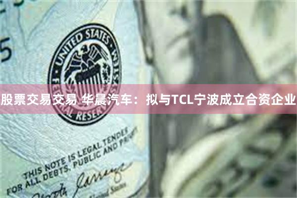 股票交易交易 华晨汽车：拟与TCL宁波成立合资企业