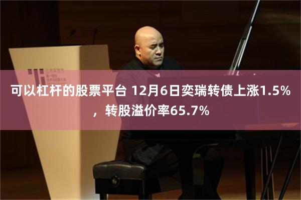 可以杠杆的股票平台 12月6日奕瑞转债上涨1.5%，转股溢价率65.7%