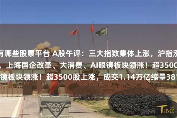 有哪些股票平台 A股午评：三大指数集体上涨，沪指涨0.22%创指涨0.08%，上海国企改革、大消费、AI眼镜板块领涨！超3500股上涨，成交1.14万亿缩量3811亿