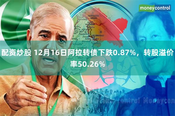 配资炒股 12月16日阿拉转债下跌0.87%，转股溢价率50.26%