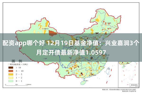 配资app哪个好 12月19日基金净值：兴业嘉润3个月定开债最新净值1.0597