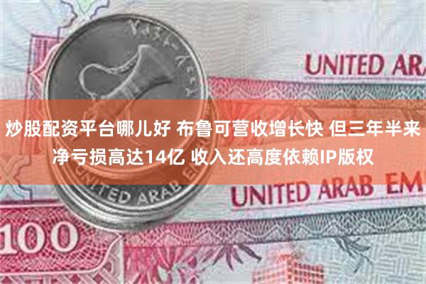 炒股配资平台哪儿好 布鲁可营收增长快 但三年半来净亏损高达14亿 收入还高度依赖IP版权