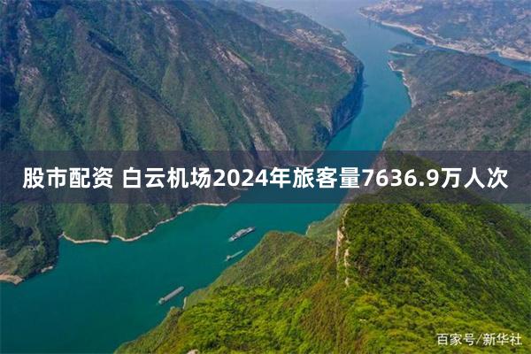 股市配资 白云机场2024年旅客量7636.9万人次