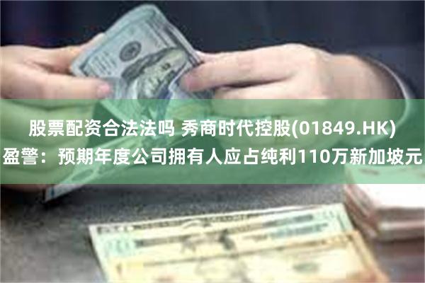 股票配资合法法吗 秀商时代控股(01849.HK)盈警：预期年度公司拥有人应占纯利110万新加坡元