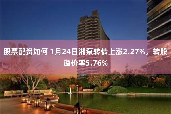 股票配资如何 1月24日湘泵转债上涨2.27%，转股溢价率5.76%