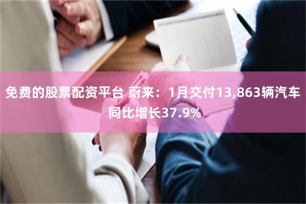 免费的股票配资平台 蔚来：1月交付13,863辆汽车 同比增长37.9%