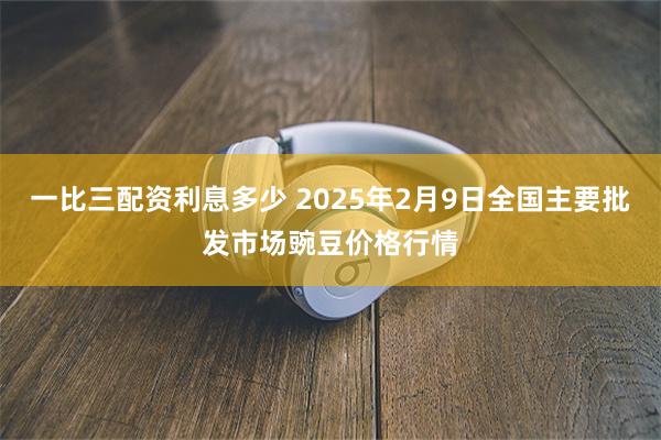 一比三配资利息多少 2025年2月9日全国主要批发市场豌豆价格行情