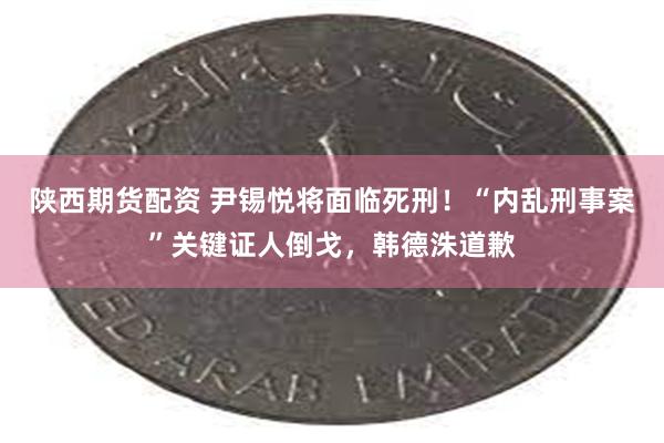 陕西期货配资 尹锡悦将面临死刑！“内乱刑事案”关键证人倒戈，韩德洙道歉