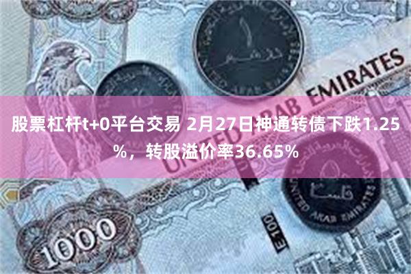 股票杠杆t+0平台交易 2月27日神通转债下跌1.25%，转股溢价率36.65%