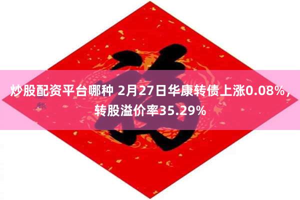 炒股配资平台哪种 2月27日华康转债上涨0.08%，转股溢价率35.29%