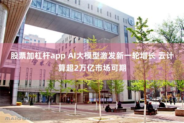 股票加杠杆app AI大模型激发新一轮增长 云计算超2万亿市场可期