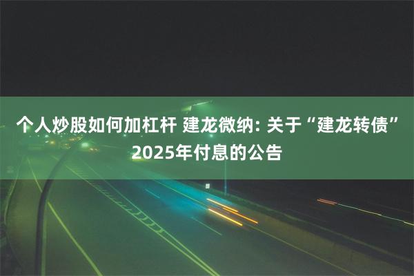 个人炒股如何加杠杆 建龙微纳: 关于“建龙转债”2025年付息的公告