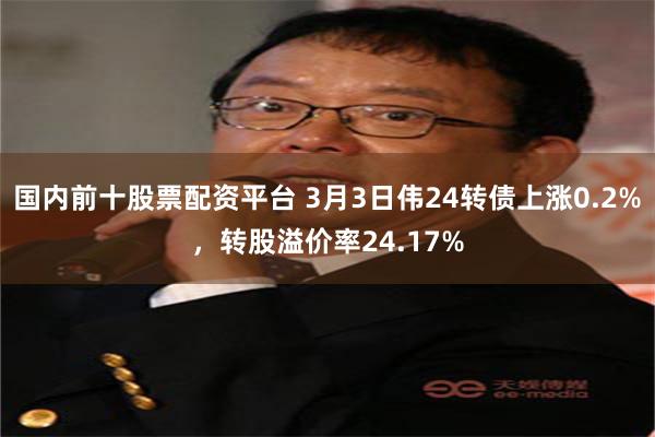 国内前十股票配资平台 3月3日伟24转债上涨0.2%，转股溢价率24.17%