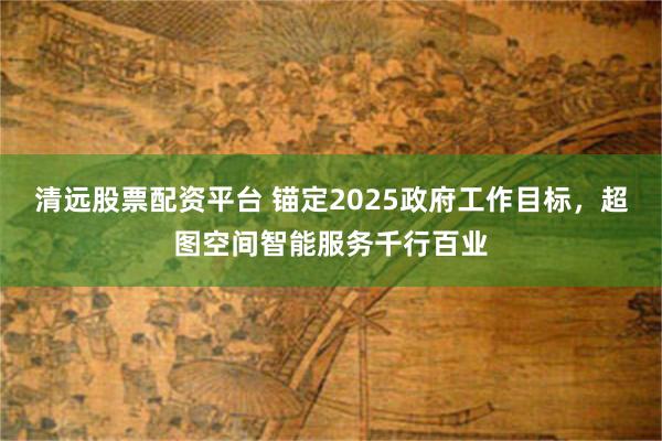 清远股票配资平台 锚定2025政府工作目标，超图空间智能服务千行百业