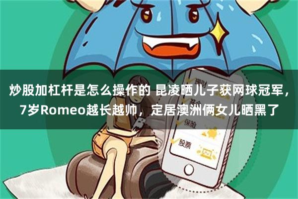 炒股加杠杆是怎么操作的 昆凌晒儿子获网球冠军，7岁Romeo越长越帅，定居澳洲俩女儿晒黑了