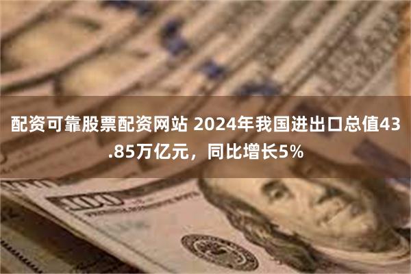 配资可靠股票配资网站 2024年我国进出口总值43.85万亿元，同比增长5%