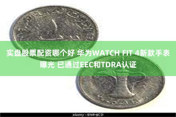 实盘股票配资哪个好 华为WATCH FIT 4新款手表曝光 已通过EEC和TDRA认证